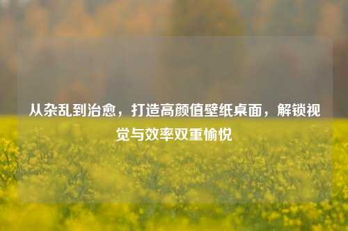 从杂乱到治愈，打造高颜值壁纸桌面，解锁视觉与效率双重愉悦
