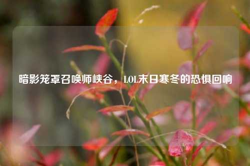 暗影笼罩召唤师峡谷，LOL末日寒冬的恐惧回响