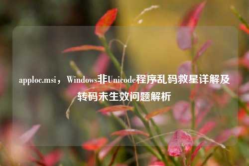 apploc.msi，Windows非Unicode程序乱码救星详解及转码未生效问题解析