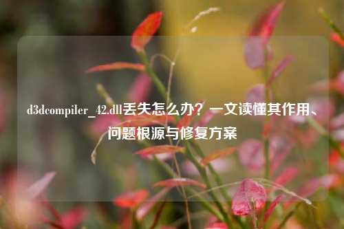 d3dcompiler_42.dll丢失怎么办？一文读懂其作用、问题根源与修复方案