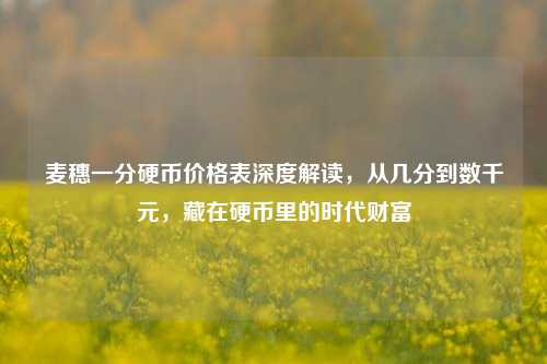 麦穗一分硬币价格表深度解读,从几分到数千元,藏在硬币里的时代财富