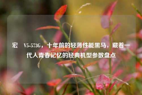 宏碁V5-573G，十年前的轻薄性能黑马，藏着一代人青春记忆的经典机型参数盘点