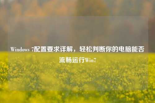 Windows 7配置要求详解,轻松判断你的电脑能否流畅运行Win7