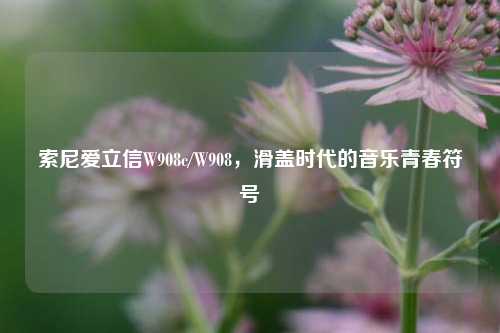 索尼爱立信W908c/W908，滑盖时代的音乐青春符号