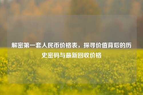 解密第一套人民币价格表，探寻价值背后的历史密码与最新回收价格