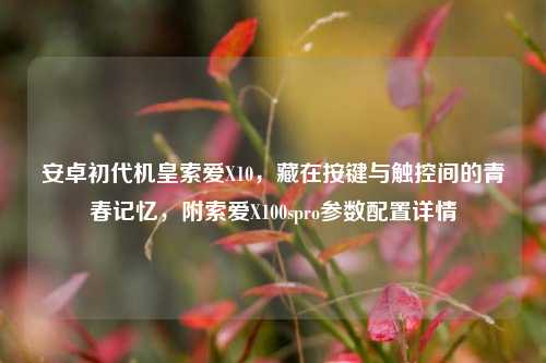 安卓初代机皇索爱X10，藏在按键与触控间的青春记忆，附索爱X100spro参数配置详情