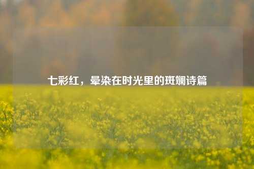 七彩红,晕染在时光里的斑斓诗篇