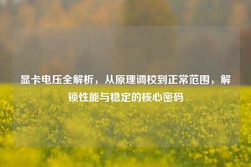显卡电压全解析,从原理调校到正常范围,解锁性能与稳定的核心密码