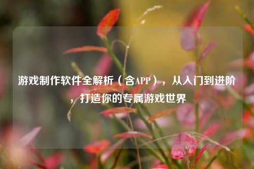 游戏制作软件全解析（含APP），从入门到进阶，打造你的专属游戏世界