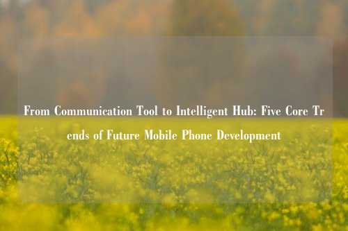 From Communication Tool to Intelligent Hub: Five Core Trends of Future Mobile Phone Development