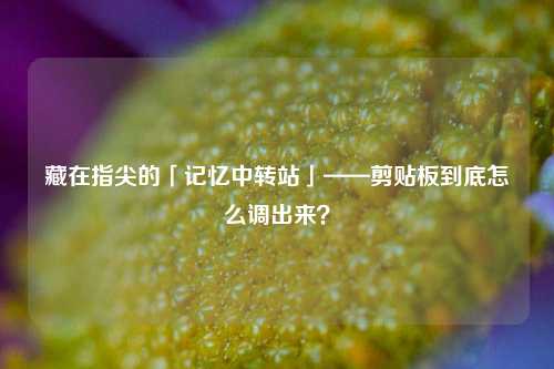 藏在指尖的「记忆中转站」——剪贴板到底怎么调出来?