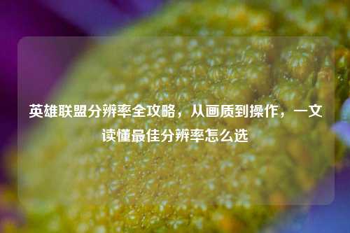 英雄联盟分辨率全攻略，从画质到操作，一文读懂最佳分辨率怎么选