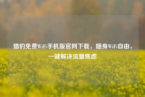 猎豹免费WiFi手机版官网下载，随身WiFi自由，一键解决流量焦虑
