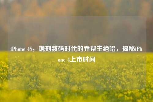 iPhone 4S,镌刻数码时代的乔帮主绝唱,揭秘iPhone 4上市时间