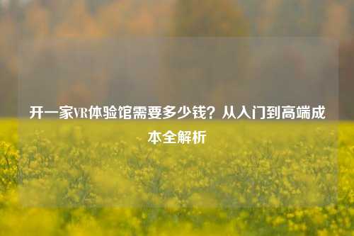 开一家VR体验馆需要多少钱?从入门到高端成本全解析