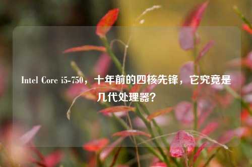 Intel Core i5-750，十年前的四核先锋，它究竟是几代处理器？