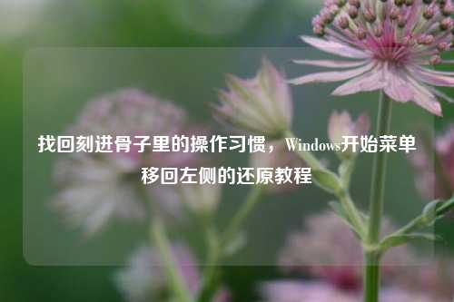 找回刻进骨子里的操作习惯,Windows开始菜单移回左侧的还原教程
