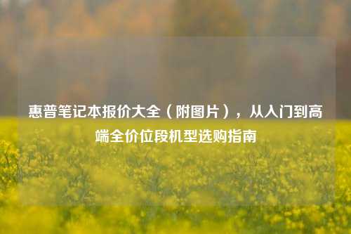 惠普笔记本报价大全（附图片），从入门到高端全价位段机型选购指南