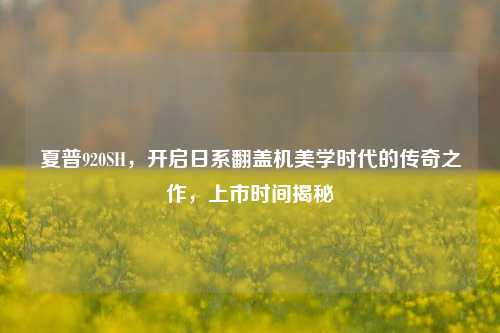 夏普920SH，开启日系翻盖机美学时代的传奇之作，上市时间揭秘