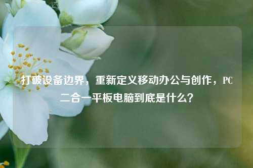 打破设备边界,重新定义移动办公与创作,PC二合一平板电脑到底是什么?