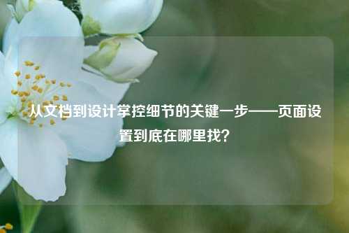 从文档到设计掌控细节的关键一步——页面设置到底在哪里找?