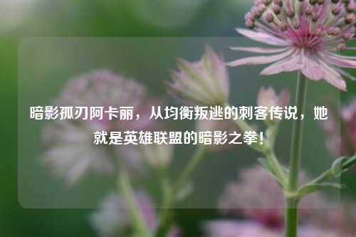 暗影孤刃阿卡丽,从均衡叛逃的刺客传说,她就是英雄联盟的暗影之拳!