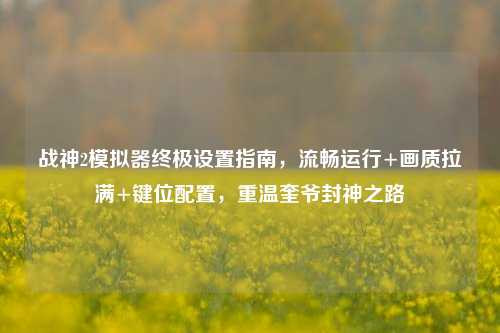 战神2模拟器终极设置指南，流畅运行+画质拉满+键位配置，重温奎爷封神之路