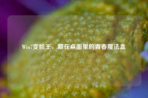 Win7变脸王，藏在桌面里的青春魔法盒