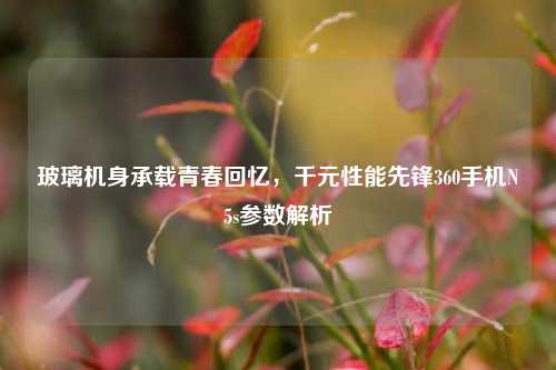 玻璃机身承载青春回忆，千元性能先锋360手机N5s参数解析