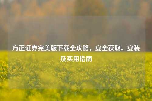 方正证券完美版下载全攻略，安全获取、安装及实用指南