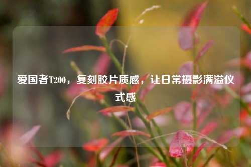 爱国者T200，复刻胶片质感，让日常摄影满溢仪式感