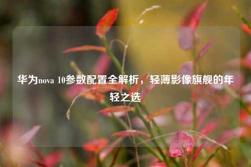华为nova 10参数配置全解析，轻薄影像旗舰的年轻之选