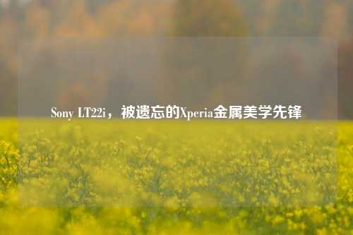 Sony LT22i,被遗忘的Xperia金属美学先锋