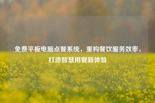 免费平板电脑点餐系统,重构餐饮服务效率,打造智慧用餐新体验