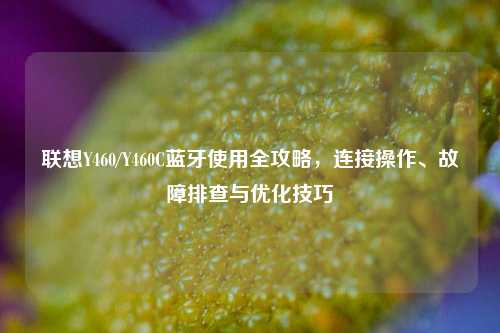 联想Y460/Y460C蓝牙使用全攻略，连接操作、故障排查与优化技巧