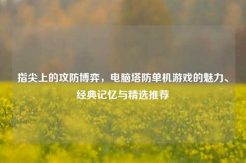 指尖上的攻防博弈，电脑塔防单机游戏的魅力、经典记忆与精选推荐