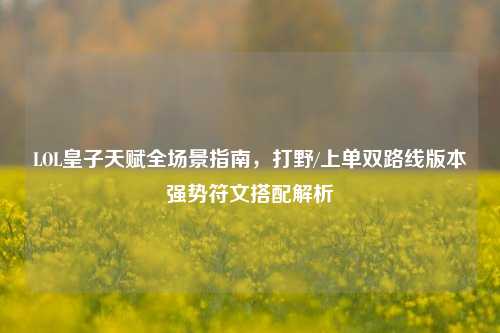 LOL皇子天赋全场景指南，打野/上单双路线版本强势符文搭配解析