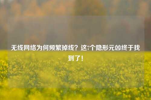 无线网络为何频繁掉线?这7个隐形元凶终于找到了!