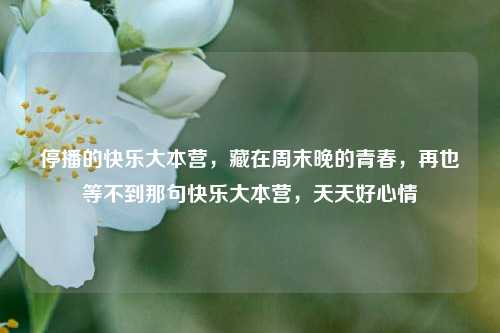 停播的快乐大本营，藏在周末晚的青春，再也等不到那句快乐大本营，天天好心情