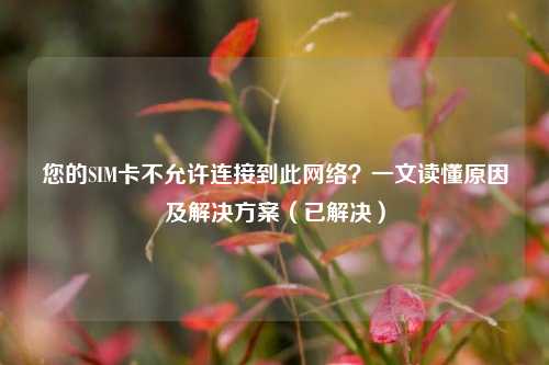 您的SIM卡不允许连接到此网络？一文读懂原因及解决方案（已解决）