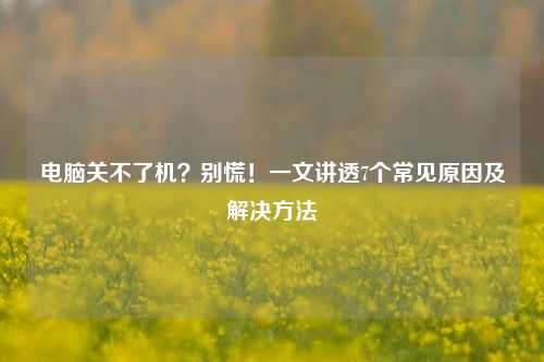 电脑关不了机？别慌！一文讲透7个常见原因及解决方法