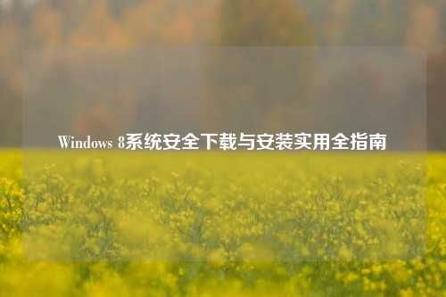 Windows 8系统安全下载与安装实用全指南