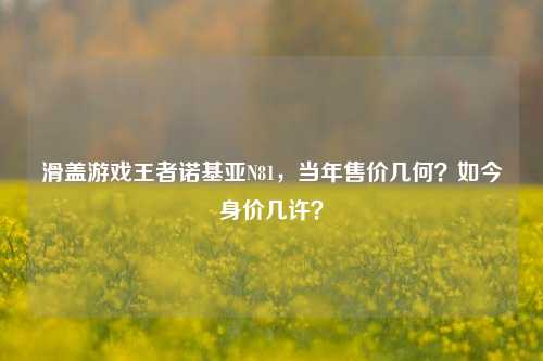 滑盖游戏王者诺基亚N81,当年售价几何?如今身价几许?