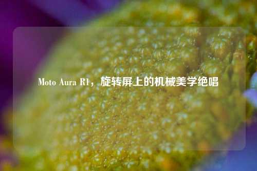 Moto Aura R1,旋转屏上的机械美学绝唱