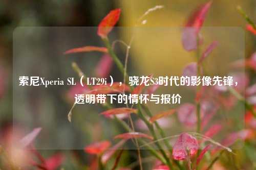 索尼Xperia SL(LT29i),骁龙S3时代的影像先锋,透明带下的情怀与报价