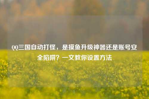 QQ三国自动打怪，是摸鱼升级神器还是账号安全陷阱？一文教你设置方法