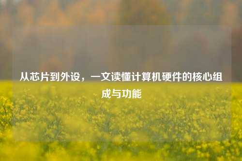 从芯片到外设,一文读懂计算机硬件的核心组成与功能