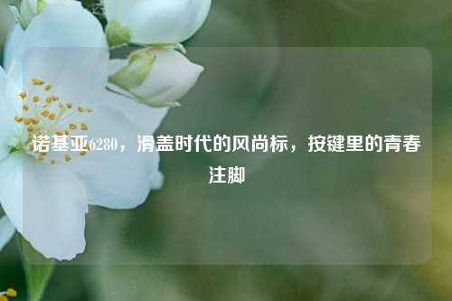 诺基亚6280,滑盖时代的风尚标,按键里的青春注脚