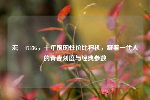 宏碁4743G,十年前的性价比神机,藏着一代人的青春刻度与经典参数