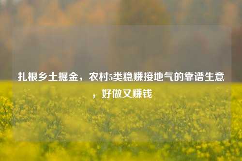 扎根乡土掘金,农村5类稳赚接地气的靠谱生意,好做又赚钱